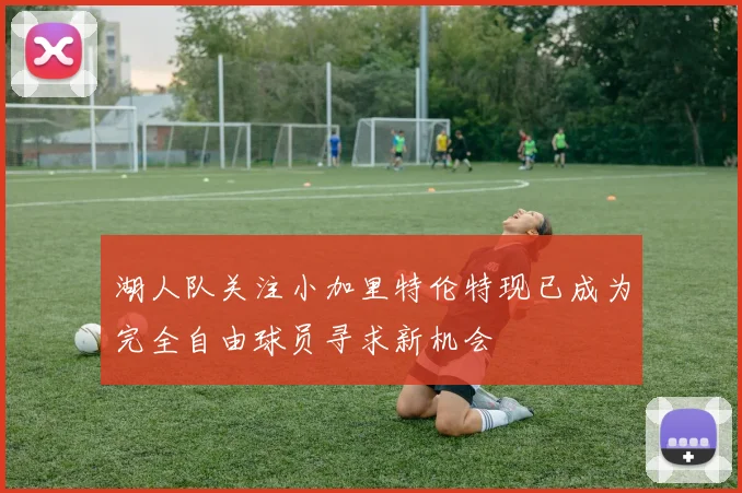 湖人队关注小加里特伦特现已成为完全自由球员寻求新机会