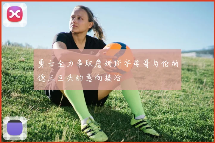勇士全力争取詹姆斯字母哥与伦纳德三巨头的意向接洽