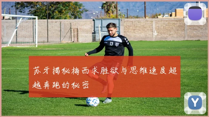 苏牙揭秘梅西求胜欲与思维速度超越奔跑的秘密