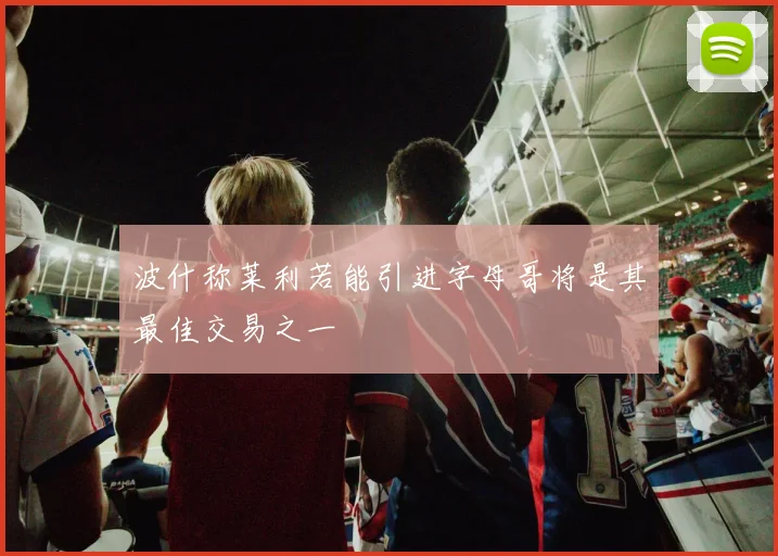 波什称莱利若能引进字母哥将是其最佳交易之一