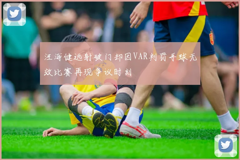 汪海健远射破门却因VAR判罚手球无效比赛再现争议时刻