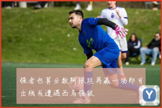 强者也算分数阿根廷再赢一场即可出线或遭遇西乌强敌