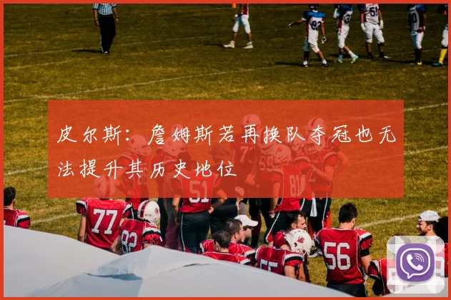 皮尔斯：詹姆斯若再换队夺冠也无法提升其历史地位