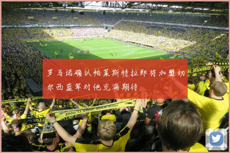 罗马诺确认帕莱斯特拉即将加盟切尔西蓝军对他充满期待