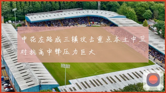 申花左路成三镇攻击重点本土中卫对抗高中锋压力巨大