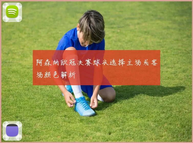 阿森纳欧冠决赛球衣选择主场或客场颜色解析