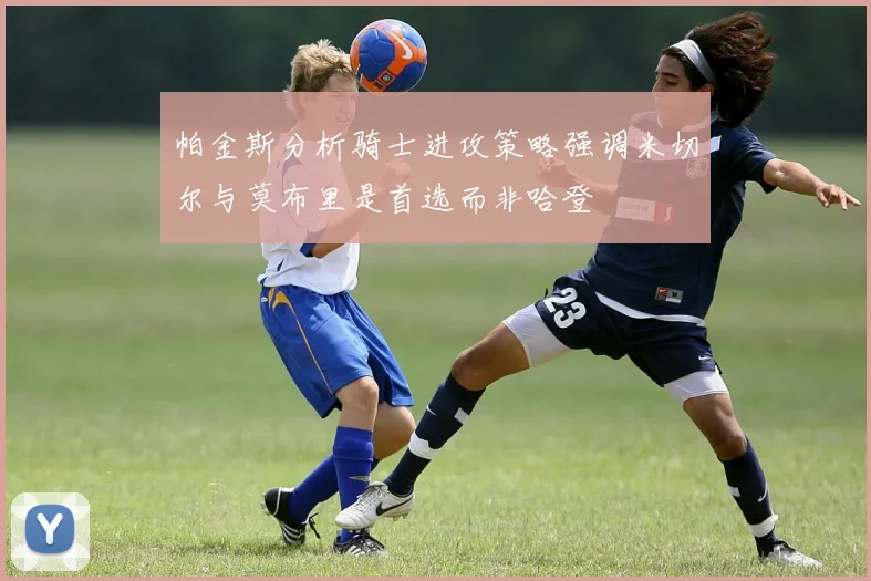 帕金斯分析骑士进攻策略强调米切尔与莫布里是首选而非哈登
