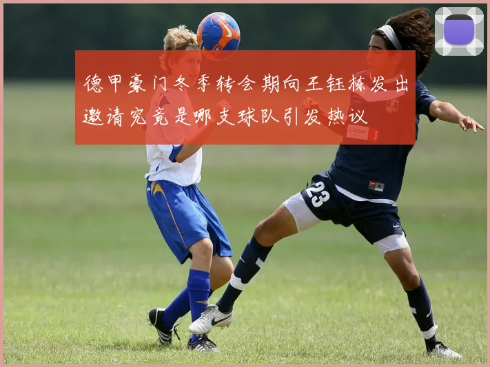 德甲豪门冬季转会期向王钰栋发出邀请究竟是哪支球队引发热议