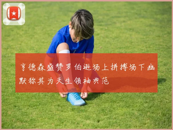 亨德森盛赞罗伯逊场上拼搏场下幽默称其为天生领袖典范