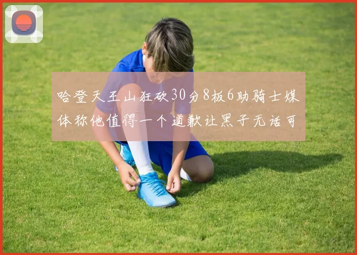 哈登天王山狂砍30分8板6助骑士媒体称他值得一个道歉让黑子无话可说