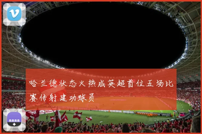 哈兰德状态火热成英超首位五场比赛传射建功球员