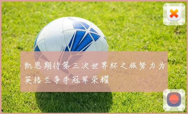 凯恩期待第三次世界杯之旅努力为英格兰争夺冠军荣耀
