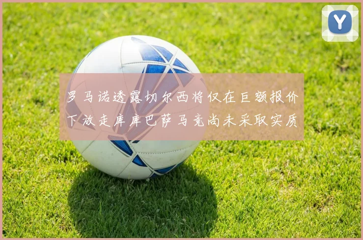 罗马诺透露切尔西将仅在巨额报价下放走库库巴萨马竞尚未采取实质行动
