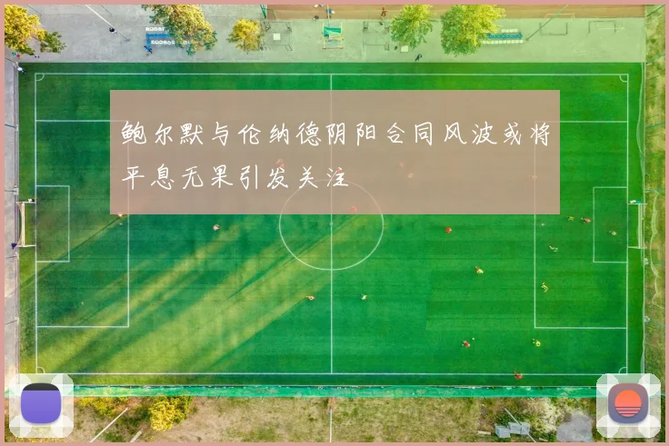 鲍尔默与伦纳德阴阳合同风波或将平息无果引发关注